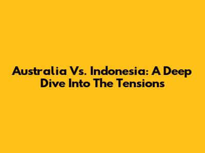 Australia Vs. Indonesia: A Deep Dive Into The Tensions