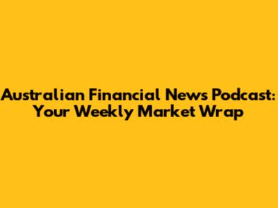 Australian Financial News Podcast: Your Weekly Market Wrap