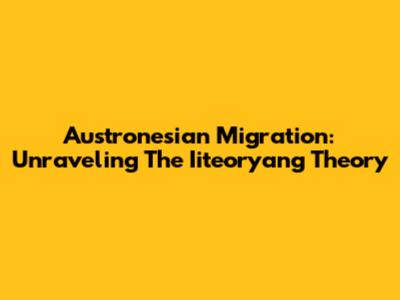 Austronesian Migration: Unraveling The Iiteoryang Theory