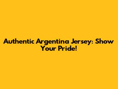 Authentic Argentina Jersey: Show Your Pride!