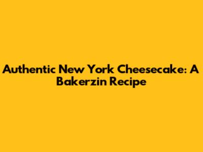 Authentic New York Cheesecake: A Bakerzin Recipe