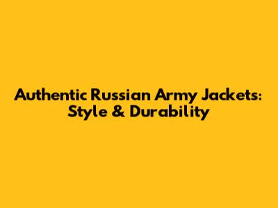 Authentic Russian Army Jackets: Style & Durability