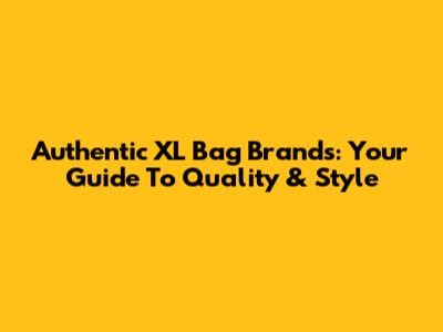 Authentic XL Bag Brands: Your Guide To Quality & Style