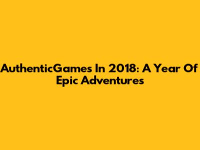 AuthenticGames In 2018: A Year Of Epic Adventures