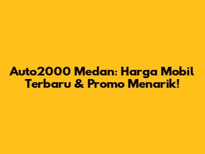 Auto2000 Medan: Harga Mobil Terbaru & Promo Menarik!