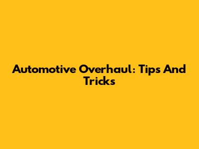 Automotive Overhaul: Tips And Tricks