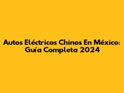 Autos Eléctricos Chinos En México: Guía Completa 2024