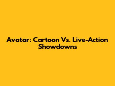 Avatar: Cartoon Vs. Live-Action Showdowns