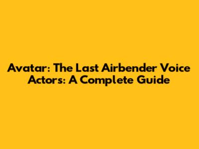 Avatar: The Last Airbender Voice Actors: A Complete Guide