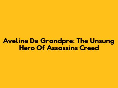 Aveline De Grandpre: The Unsung Hero Of Assassin's Creed