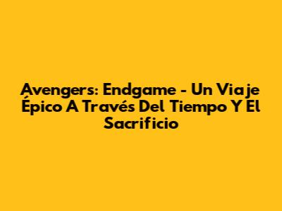 Avengers: Endgame - Un Viaje Épico A Través Del Tiempo Y El Sacrificio