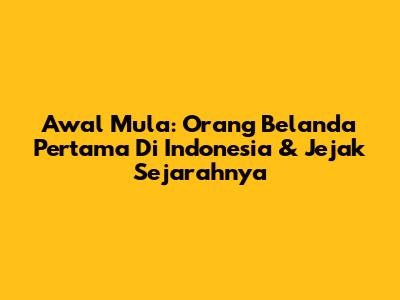 Awal Mula: Orang Belanda Pertama Di Indonesia & Jejak Sejarahnya