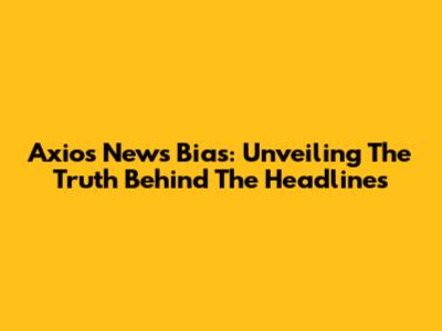 Axios News Bias: Unveiling The Truth Behind The Headlines