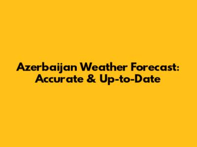 Azerbaijan Weather Forecast: Accurate & Up-to-Date