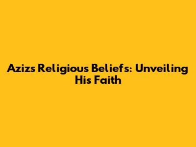 Aziz's Religious Beliefs: Unveiling His Faith