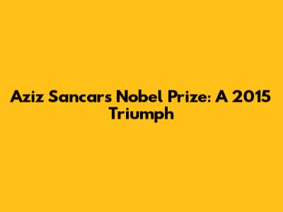 Aziz Sancar's Nobel Prize: A 2015 Triumph