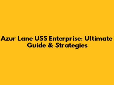 Azur Lane USS Enterprise: Ultimate Guide & Strategies