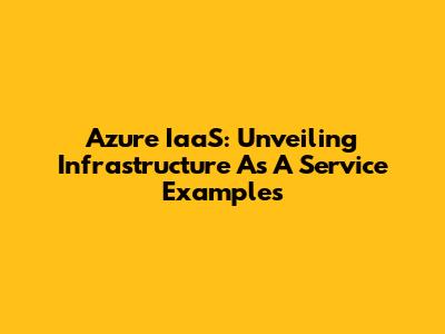 Azure IaaS: Unveiling Infrastructure As A Service Examples