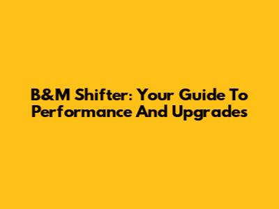 B&M Shifter: Your Guide To Performance And Upgrades