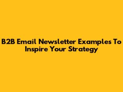 B2B Email Newsletter Examples To Inspire Your Strategy