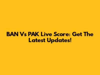 BAN Vs PAK Live Score: Get The Latest Updates!