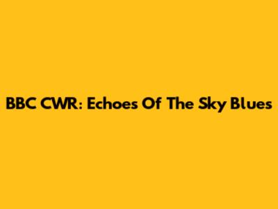 BBC CWR: Echoes Of The Sky Blues
