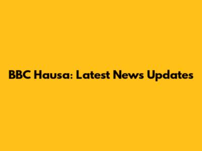 BBC Hausa: Latest News Updates
