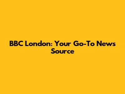 BBC London: Your Go-To News Source