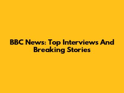 BBC News: Top Interviews And Breaking Stories
