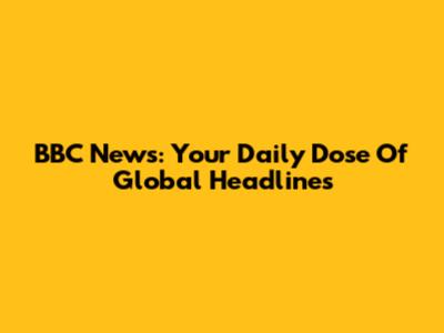 BBC News: Your Daily Dose Of Global Headlines