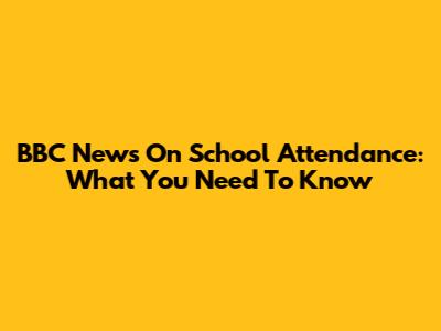 BBC News On School Attendance: What You Need To Know