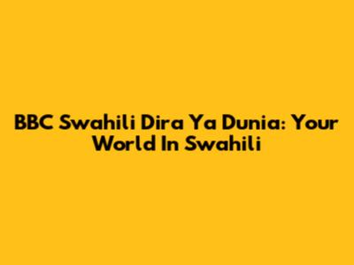 BBC Swahili Dira Ya Dunia: Your World In Swahili
