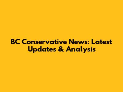 BC Conservative News: Latest Updates & Analysis