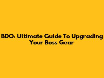 BDO: Ultimate Guide To Upgrading Your Boss Gear