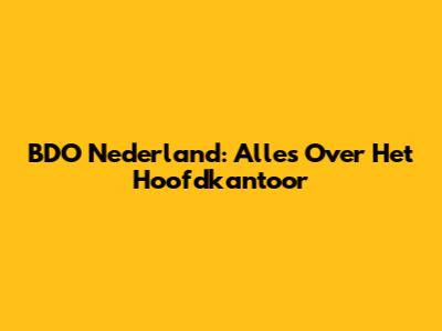 BDO Nederland: Alles Over Het Hoofdkantoor