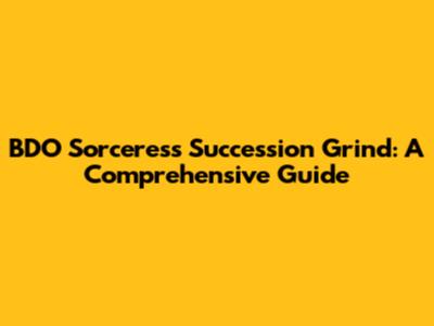 BDO Sorceress Succession Grind: A Comprehensive Guide