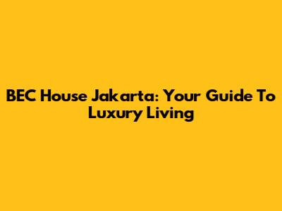 BEC House Jakarta: Your Guide To Luxury Living