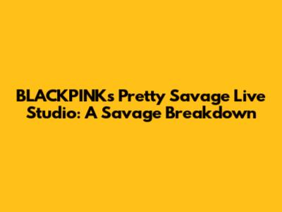 BLACKPINK's 'Pretty Savage' Live Studio: A Savage Breakdown
