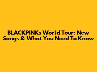 BLACKPINK's World Tour: New Songs & What You Need To Know