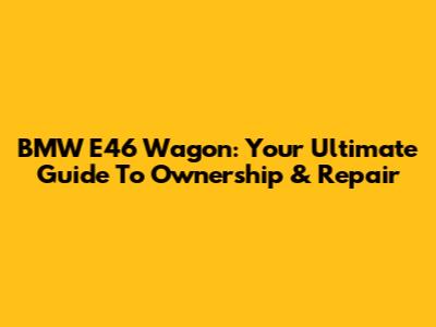BMW E46 Wagon: Your Ultimate Guide To Ownership & Repair