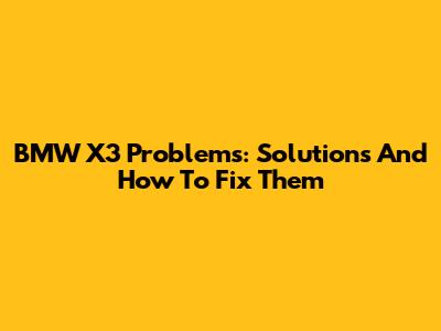 BMW X3 Problems: Solutions And How To Fix Them