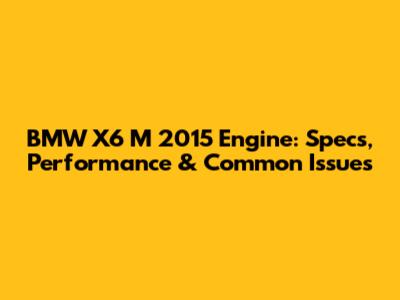 BMW X6 M 2015 Engine: Specs, Performance & Common Issues