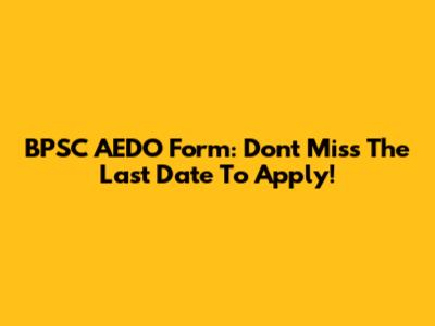 BPSC AEDO Form: Don't Miss The Last Date To Apply!