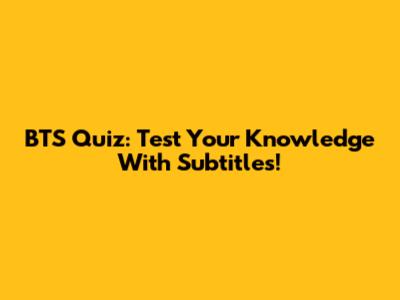 BTS Quiz: Test Your Knowledge With Subtitles!
