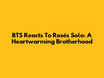 BTS Reacts To Rosé's Solo: A Heartwarming Brotherhood