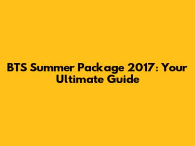 BTS Summer Package 2017: Your Ultimate Guide