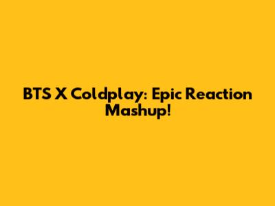 BTS X Coldplay: Epic Reaction Mashup!