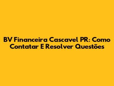 BV Financeira Cascavel PR: Como Contatar E Resolver Questões