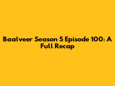 Baalveer Season 5 Episode 100: A Full Recap