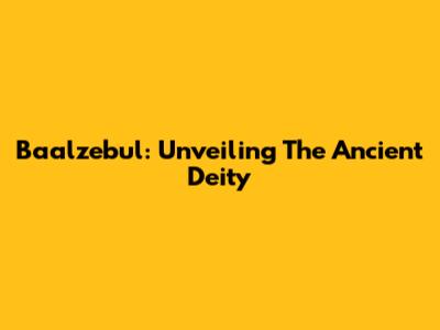 Baalzebul: Unveiling The Ancient Deity